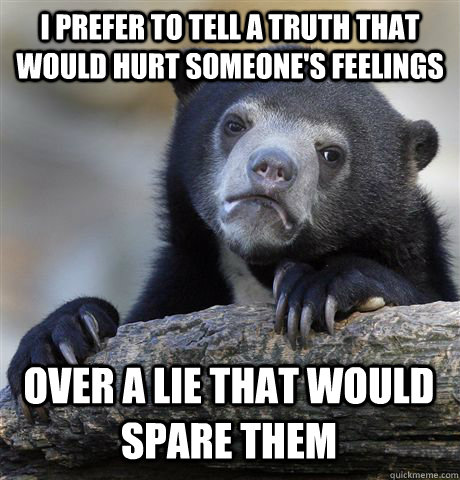 I prefer to tell a truth that would hurt someone's feelings over a lie that would spare them - I prefer to tell a truth that would hurt someone's feelings over a lie that would spare them  Confession Bear