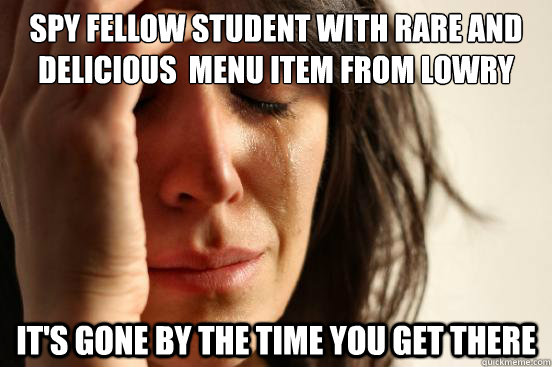 Spy Fellow student with rare and delicious  menu item from lowry it's gone by the time you get there   First World Problems