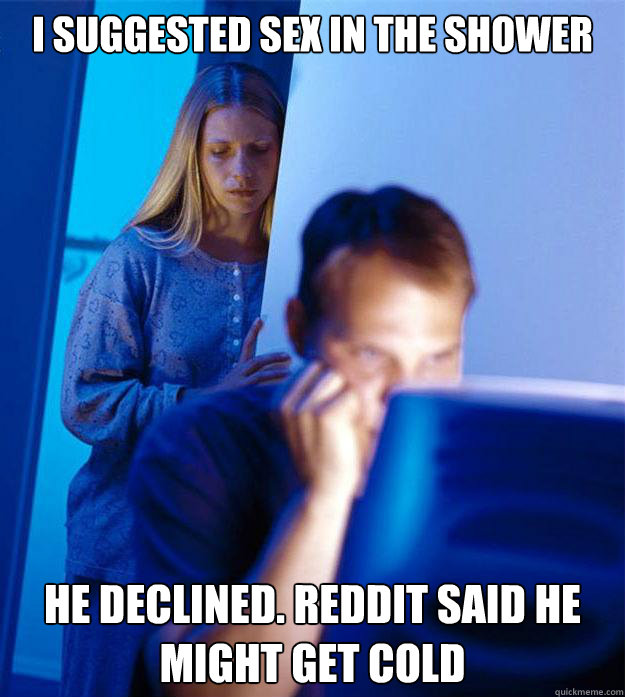 I suggested sex in the shower He declined. reddit said he might get cold  Redditors Wife