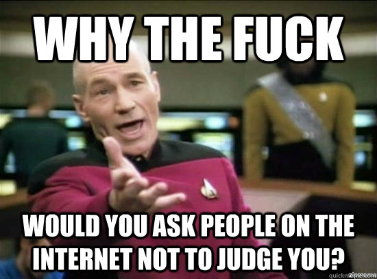 Why the fuck would you ask people on the internet not to judge you?  Annoyed Picard HD