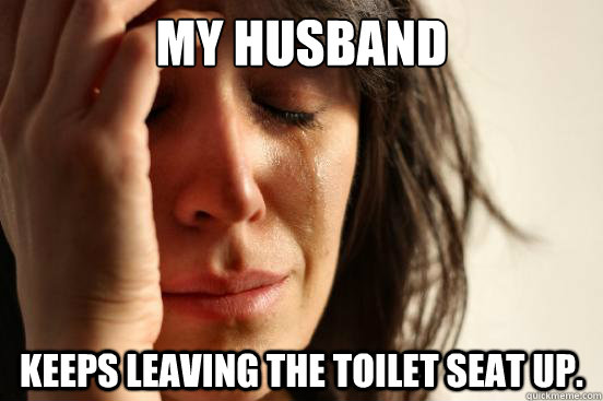 My husband Keeps leaving the toilet seat up. - My husband Keeps leaving the toilet seat up.  First World Problems