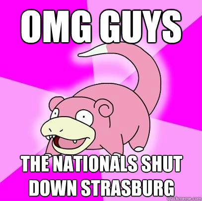 OMG GUYS  The nationals shut down strasburg  Slowpoke