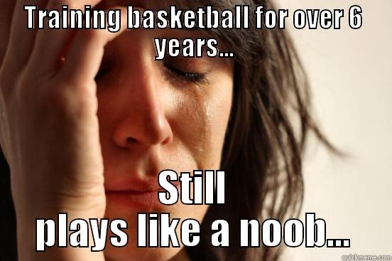 TRAINING BASKETBALL FOR OVER 6 YEARS... STILL PLAYS LIKE A NOOB... First World Problems