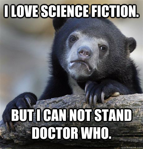 I LOVE SCIENCE FICTION. BUT i CAN NOT STAND DOCTOR WHO. - I LOVE SCIENCE FICTION. BUT i CAN NOT STAND DOCTOR WHO.  Confession Bear