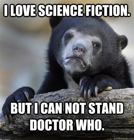I LOVE SCIENCE FICTION. BUT i CAN NOT STAND DOCTOR WHO.  Confession Bear