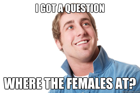 I got a question where the females at?  Misunderstood D-Bag