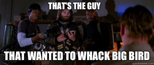 That's the guy That wanted to whack big bird  The Thing
