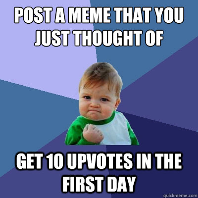 Post a meme that you just thought of get 10 upvotes in the first day  Success Kid