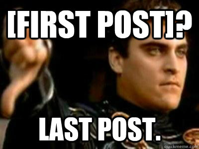 [first post]? Last post.  Downvoting Roman