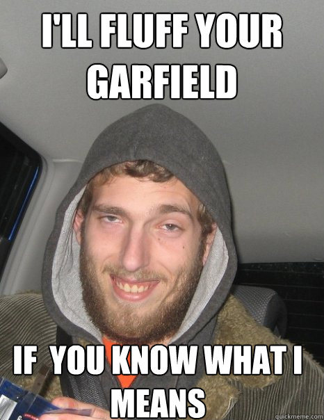 i'll fluff your garfield if  you know what i means  