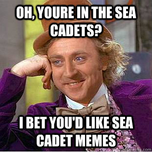 OH, YOURE IN THE SEA CADETS? I BET YOU'D LIKE SEA CADET MEMES  Condescending Wonka