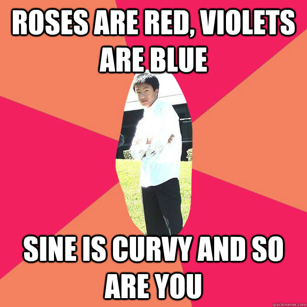 Roses are red, Violets are blue Sine is curvy and so are you  