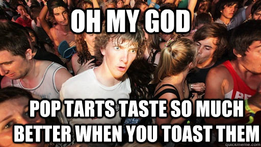 oh my god pop tarts taste so much better when you toast them  Sudden Clarity Clarence