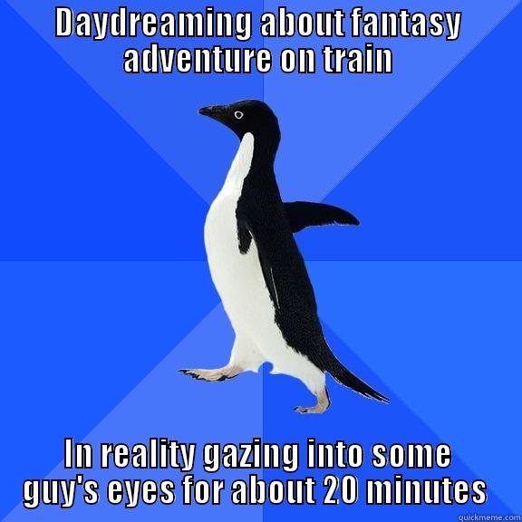 DAYDREAMING ABOUT FANTASY ADVENTURE ON TRAIN IN REALITY GAZING INTO SOME GUY'S EYES FOR ABOUT 20 MINUTES  Socially Awkward Penguin