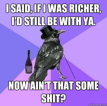 I said, if I was richer, I'd still be with ya. Now ain't that some shit?  Rich Raven