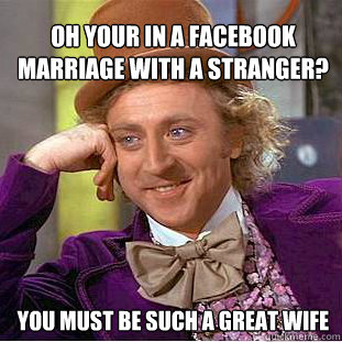 oh your in a facebook marriage with a stranger?
 you must be such a great wife  Willy Wonka Meme
