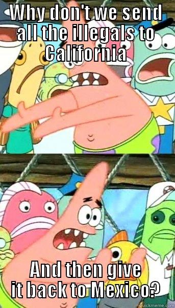 WHY DON'T WE SEND ALL THE ILLEGALS TO CALIFORNIA AND THEN GIVE IT BACK TO MEXICO? Push it somewhere else Patrick
