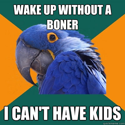 wake up without a boner i can't have kids  Paranoid Parrot