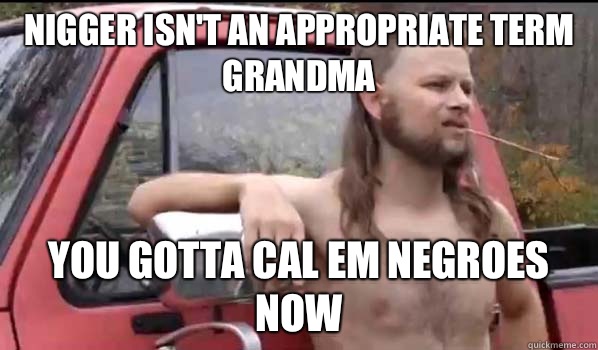 Nigger isn't an appropriate term grandma You gotta cal Em negroes now  Almost Politically Correct Redneck