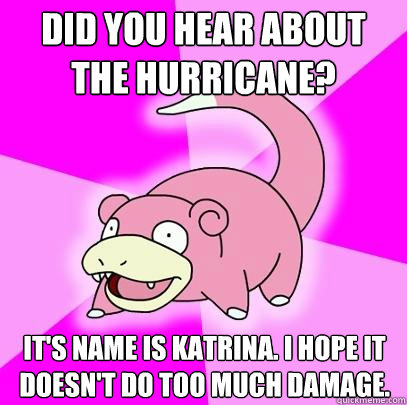 did you hear about the hurricane? it's name is katrina. i hope it doesn't do too much damage.  Slowpoke