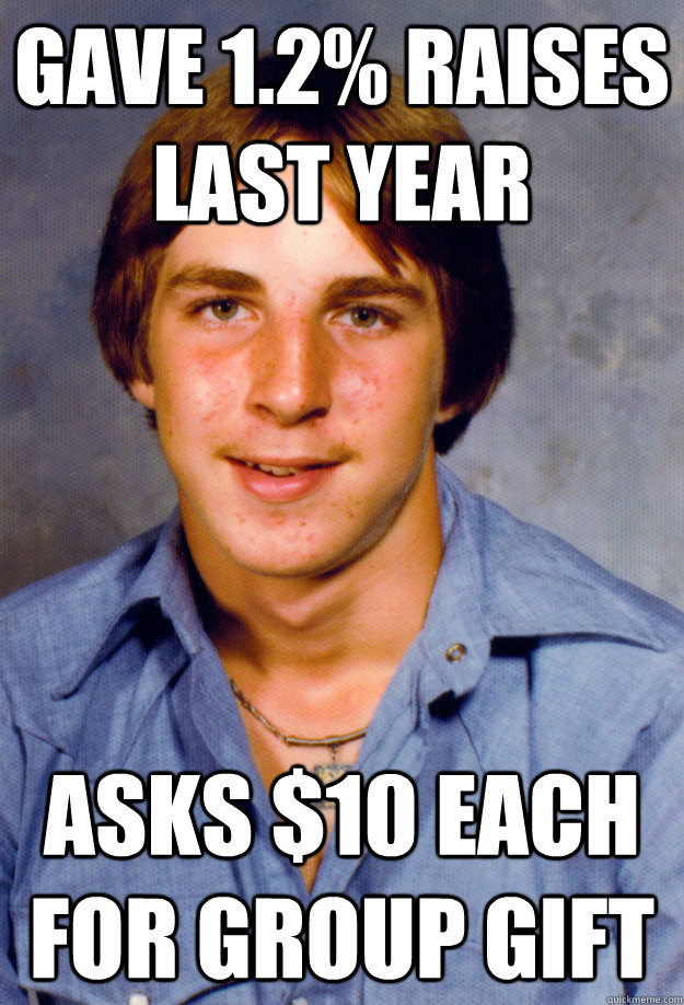 gave 1.2% raises last year asks $10 each for group gift - gave 1.2% raises last year asks $10 each for group gift  Old Economy Steven