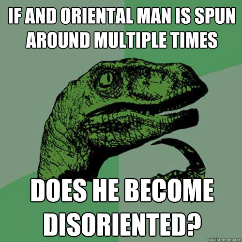 if and oriental man is spun around multiple times does he become disoriented?  Philosoraptor
