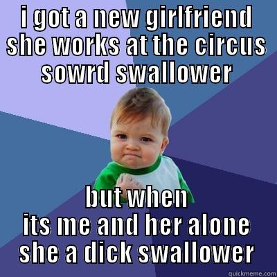 I GOT A NEW GIRLFRIEND SHE WORKS AT THE CIRCUS SOWRD SWALLOWER BUT WHEN ITS ME AND HER ALONE SHE A DICK SWALLOWER Success Kid