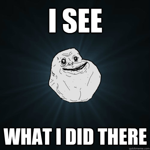 i see what i did there  Forever Alone