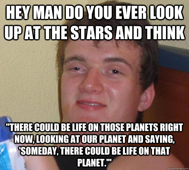 Hey man do you ever look up at the stars and think 