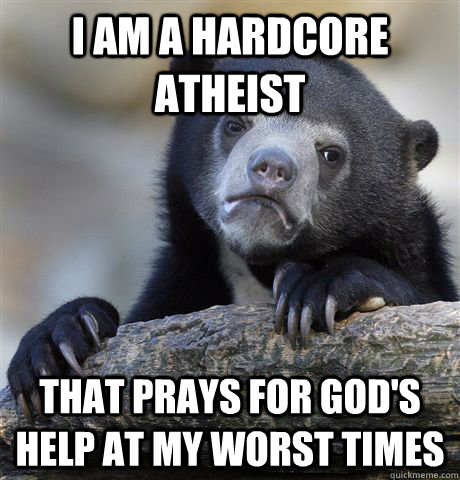 I am a hardcore atheist that prays for god's help at my worst times  Confession Bear