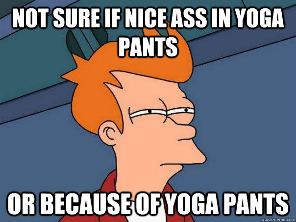 not sure if nice ass in yoga pants Or because of yoga pants - not sure if nice ass in yoga pants Or because of yoga pants  Futurama Fry