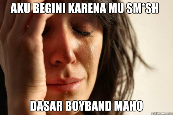 aku begini karena mu SM*SH DASAR BOYBAND MAHO  First World Problems