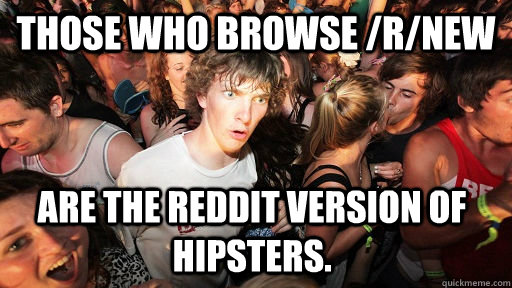 Those who browse /r/new are the Reddit version of hipsters.  Sudden Clarity Clarence