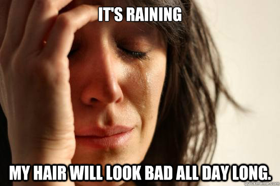 It's raining My hair will look bad all day long.  First World Problems