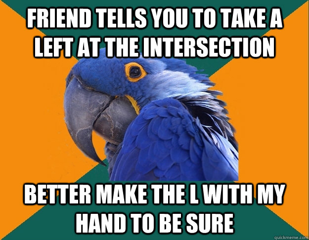 friend tells you to take a left at the intersection better make the l with my hand to be sure  Paranoid parrot flat tire