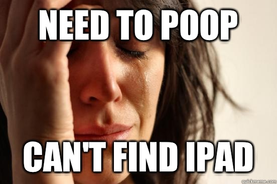 Need to poop Can't find iPad  First World Problems
