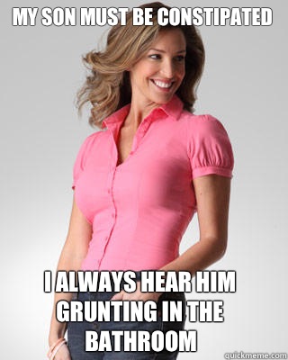 My son must be constipated I always hear him grunting in the bathroom  Oblivious Suburban Mom