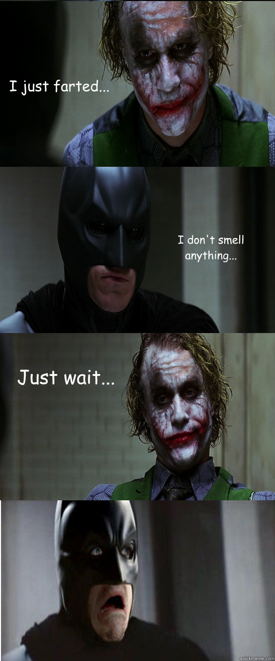 I just farted...  I don't smell anything... Just wait...  