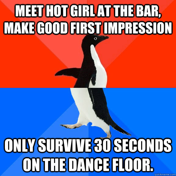 Meet hot girl at the bar, make good first impression only survive 30 seconds on the dance floor.  Socially Awesome Awkward Penguin