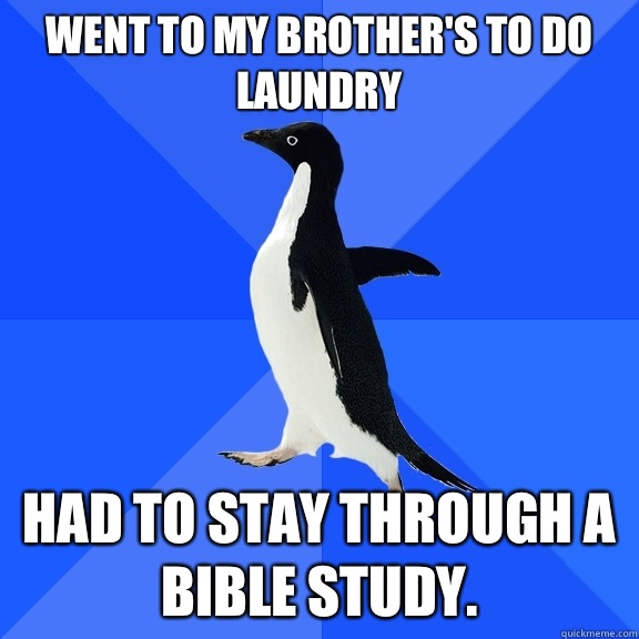 Went to my brother's to do laundry had to stay through a Bible study.   Socially Awkward Penguin