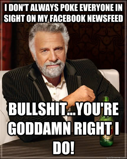 I don't always poke everyone in sight on my facebook newsfeed bullshit...you're goddamn right i do!  The Most Interesting Man In The World