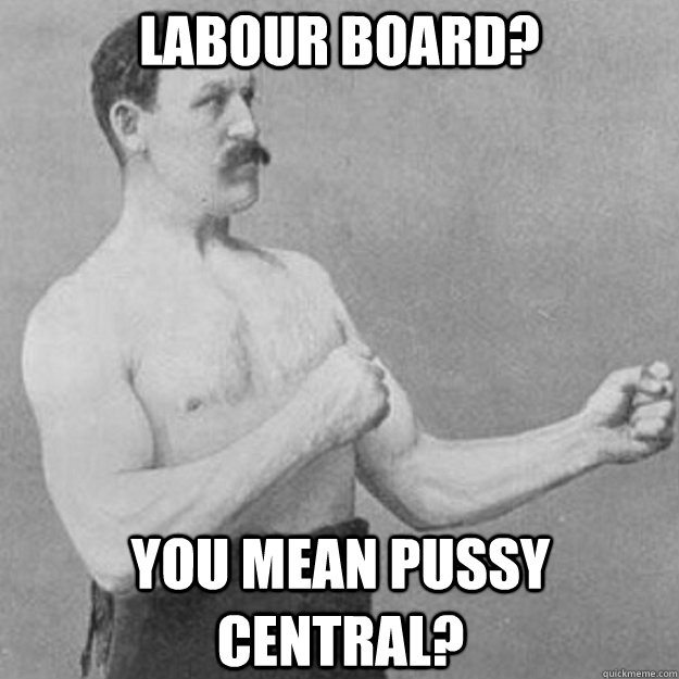 Labour board? You mean pussy central?  overly manly man