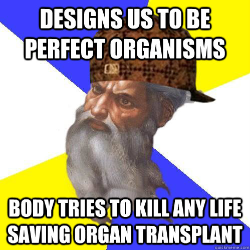 Designs us to be perfect organisms Body tries to kill any life saving organ transplant  Scumbag Advice God