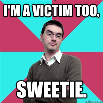 I'm a victim too, Sweetie.  Privilege Denying Dude