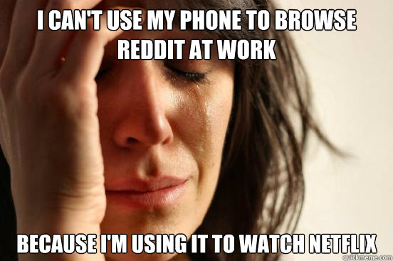 I can't use my phone to browse reddit at work because i'm using it to watch netflix  First World Problems