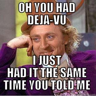 OH YOU HAD DEJA-VU I JUST HAD IT THE SAME TIME YOU TOLD ME Condescending Wonka