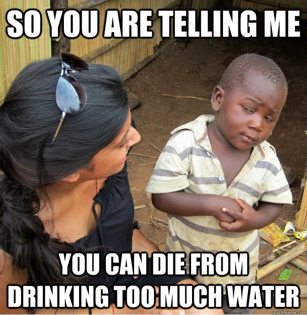So you are telling me  you can die from drinking too much water  Skeptical Third World Kid