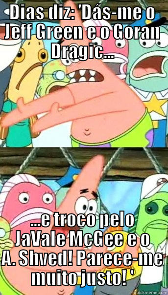 DIAS DIZ: 'DÁS-ME O JEFF GREEN E O GORAN DRAGIC... ...E TROCO PELO JAVALE MCGEE E O A. SHVED! PARECE-ME MUITO JUSTO! ' Push it somewhere else Patrick