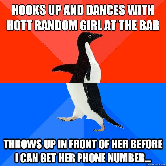 Hooks up and dances with hott random girl at the bar Throws up in front of her before I can get her phone number...  Socially Awesome Awkward Penguin