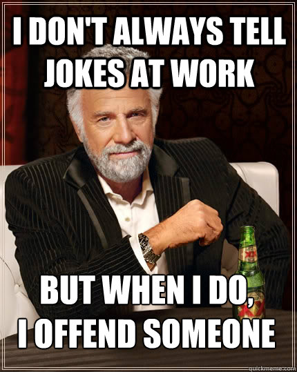 i don't always tell jokes at work but when I do,
i offend someone  The Most Interesting Man In The World